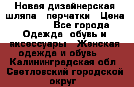 Новая дизайнерская шляпа   перчатки › Цена ­ 2 500 - Все города Одежда, обувь и аксессуары » Женская одежда и обувь   . Калининградская обл.,Светловский городской округ 